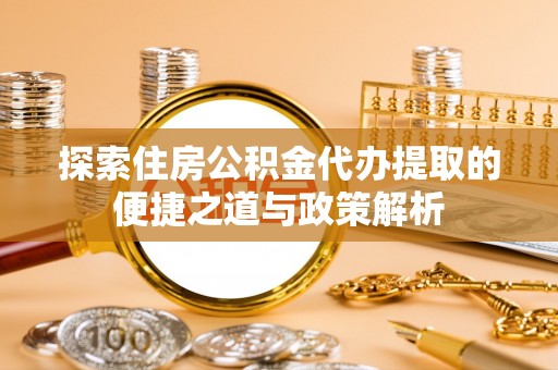 大肚探索住房公积金代办提取的便捷之道与政策解析
