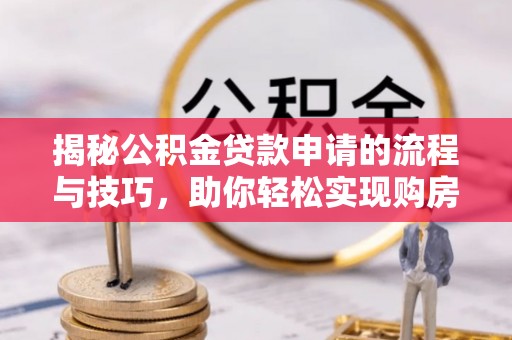 大肚揭秘公积金贷款申请的流程与技巧，助你轻松实现购房梦