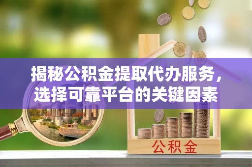 大肚揭秘公积金提取代办服务，选择可靠平台的关键因素