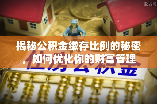 大肚揭秘公积金缴存比例的秘密，如何优化你的财富管理