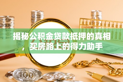 大肚揭秘公积金贷款抵押的真相，买房路上的得力助手