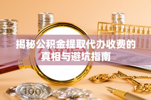大肚揭秘公积金提取代办收费的真相与避坑指南