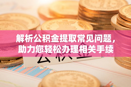 大肚解析公积金提取常见问题，助力您轻松办理相关手续