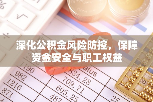 大肚深化公积金风险防控，保障资金安全与职工权益