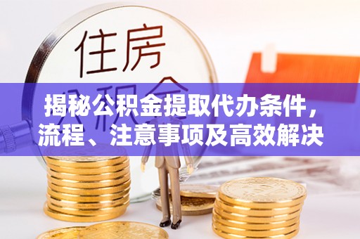 大肚揭秘公积金提取代办条件，流程、注意事项及高效解决方案