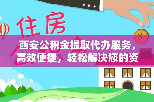 大肚西安公积金提取代办服务，高效便捷，轻松解决您的资金需求