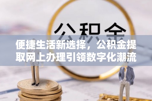 大肚便捷生活新选择，公积金提取网上办理引领数字化潮流