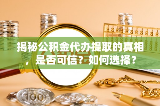 大肚揭秘公积金代办提取的真相，是否可信？如何选择？