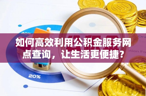 大肚如何高效利用公积金服务网点查询，让生活更便捷？