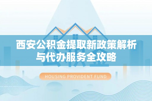 大肚西安公积金提取新政策解析与代办服务全攻略