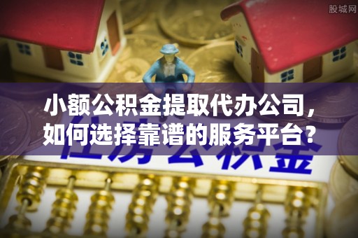 大肚小额公积金提取代办公司，如何选择靠谱的服务平台？