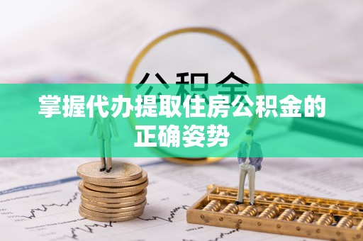 大肚掌握代办提取住房公积金的正确姿势