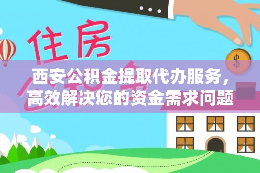 大肚西安公积金提取代办服务，高效解决您的资金需求问题