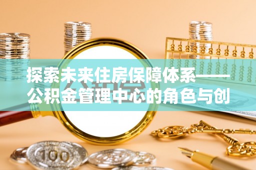 大肚探索未来住房保障体系——公积金管理中心的角色与创新