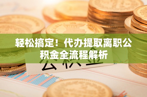大肚轻松搞定！代办提取离职公积金全流程解析