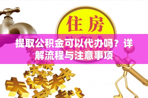 大肚提取公积金可以代办吗？详解流程与注意事项