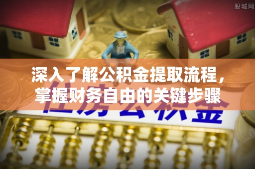 大肚深入了解公积金提取流程，掌握财务自由的关键步骤
