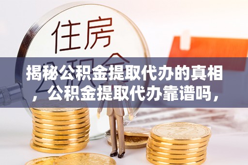 大肚揭秘公积金提取代办的真相，公积金提取代办靠谱吗，如何选择专业服务？