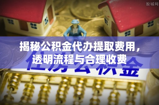大肚揭秘公积金代办提取费用，透明流程与合理收费