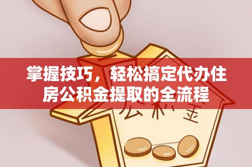 大肚掌握技巧，轻松搞定代办住房公积金提取的全流程