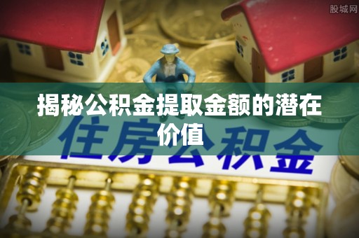 大肚揭秘公积金提取金额的潜在价值