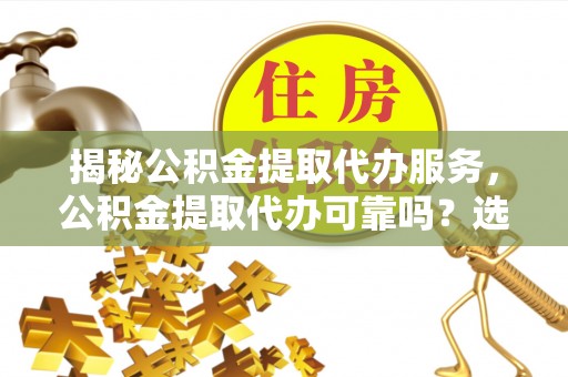 大肚揭秘公积金提取代办服务，公积金提取代办可靠吗？选择需谨慎