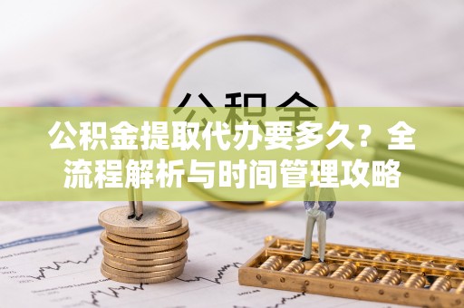 大肚公积金提取代办要多久？全流程解析与时间管理攻略