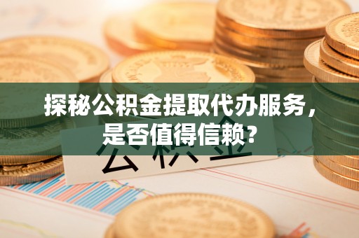 大肚探秘公积金提取代办服务，是否值得信赖？