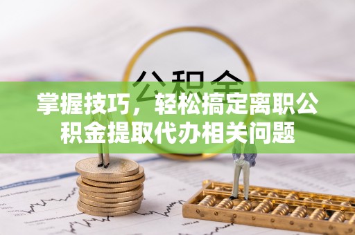 大肚掌握技巧，轻松搞定离职公积金提取代办相关问题