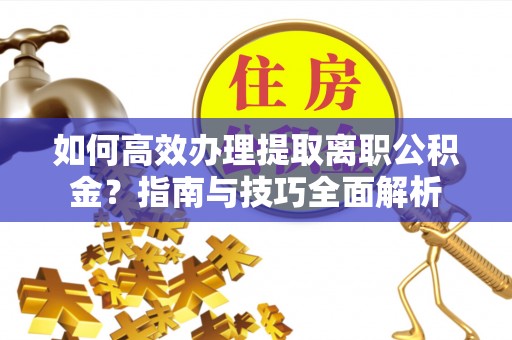 大肚如何高效办理提取离职公积金？指南与技巧全面解析