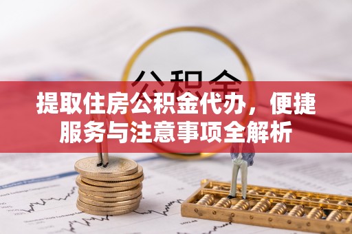 大肚提取住房公积金代办，便捷服务与注意事项全解析