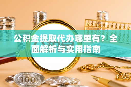 大肚公积金提取代办哪里有？全面解析与实用指南