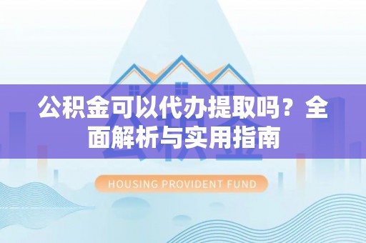 大肚公积金可以代办提取吗？全面解析与实用指南