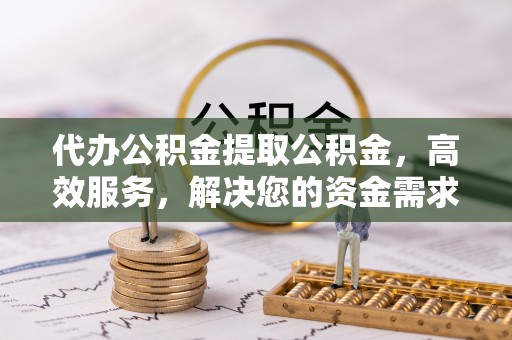 大肚代办公积金提取公积金，高效服务，解决您的资金需求