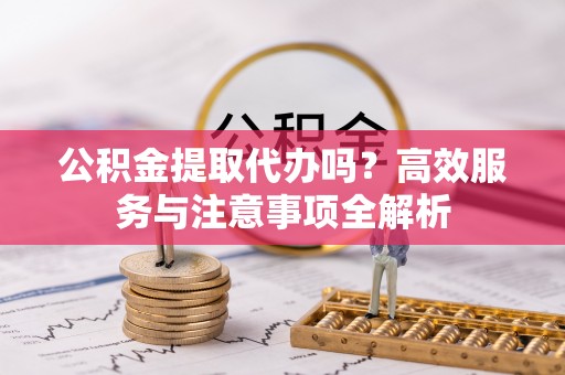 大肚公积金提取代办吗？高效服务与注意事项全解析