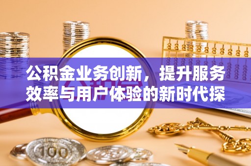 大肚公积金业务创新，提升服务效率与用户体验的新时代探索