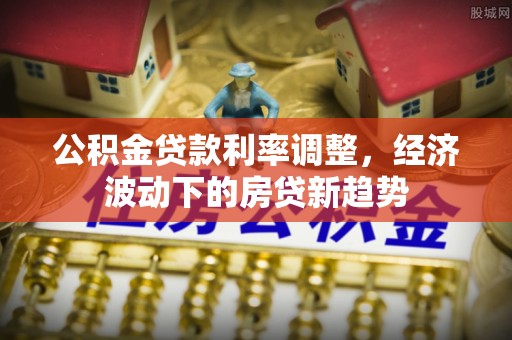 大肚公积金贷款利率调整，经济波动下的房贷新趋势