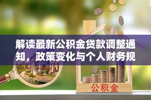 大肚解读最新公积金贷款调整通知，政策变化与个人财务规划