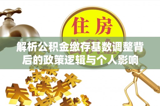 大肚解析公积金缴存基数调整背后的政策逻辑与个人影响
