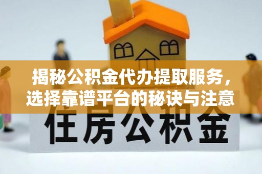 大肚揭秘公积金代办提取服务，选择靠谱平台的秘诀与注意事项
