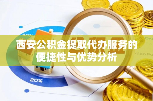 大肚西安公积金提取代办服务的便捷性与优势分析