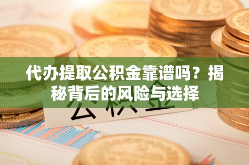 大肚代办提取公积金靠谱吗？揭秘背后的风险与选择
