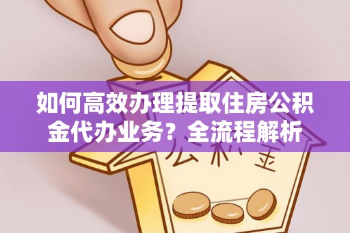 大肚如何高效办理提取住房公积金代办业务？全流程解析