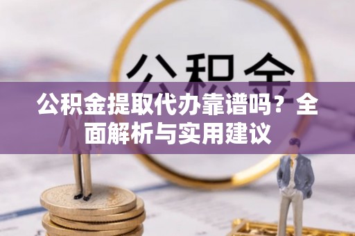 大肚公积金提取代办靠谱吗？全面解析与实用建议