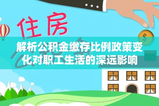 大肚解析公积金缴存比例政策变化对职工生活的深远影响