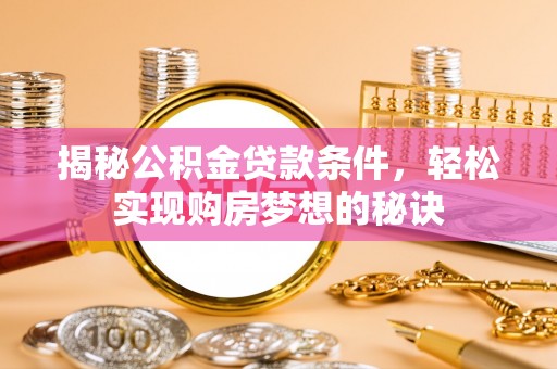 大肚揭秘公积金贷款条件，轻松实现购房梦想的秘诀