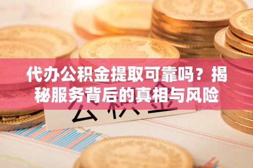 大肚代办公积金提取可靠吗？揭秘服务背后的真相与风险
