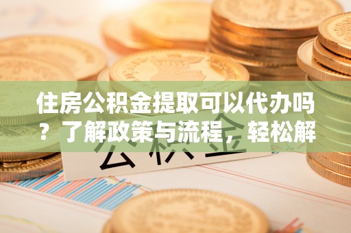 大肚住房公积金提取可以代办吗？了解政策与流程，轻松解决疑惑