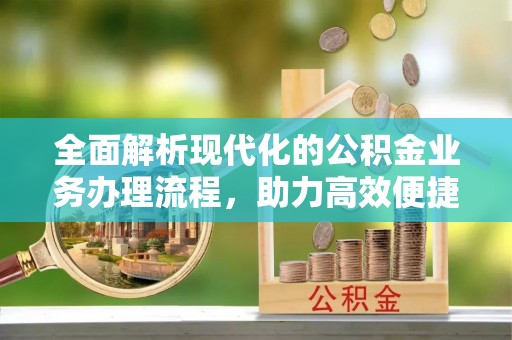 大肚全面解析现代化的公积金业务办理流程，助力高效便捷生活