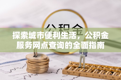 大肚探索城市便利生活，公积金服务网点查询的全面指南